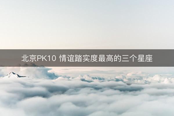 北京PK10 情谊踏实度最高的三个星座