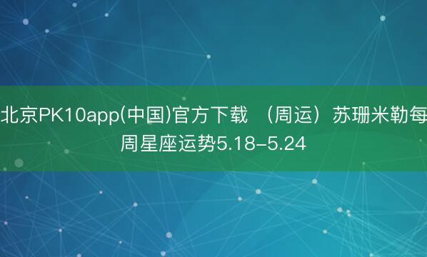 北京PK10app(中国)官方下载 （周运）苏珊米勒每周星座运势5.18-5.24