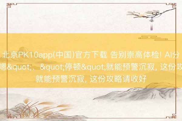北京PK10app(中国)官方下载 告别崇高体检! AI分析"嗯"、"停顿"就能预警沉寂， 这份攻略请收好