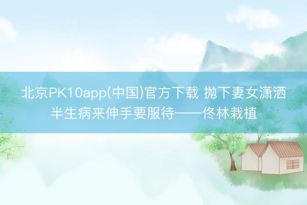 北京PK10app(中国)官方下载 抛下妻女潇洒半生病来伸手要服待——佟林栽植