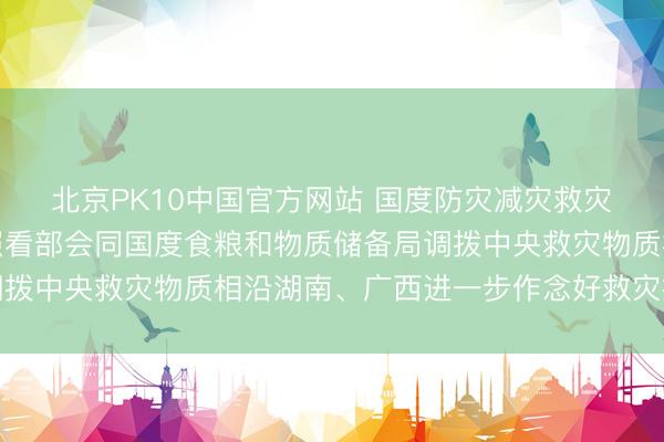北京PK10中国官方网站 国度防灾减灾救灾委员会办公室、济急照看部会同国度食粮和物质储备局调拨中央救灾物质相沿湖南、广西进一步作念好救灾挽救职责