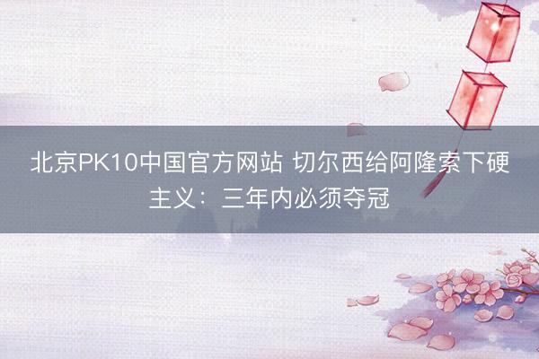 北京PK10中国官方网站 切尔西给阿隆索下硬主义：三年内必须夺冠