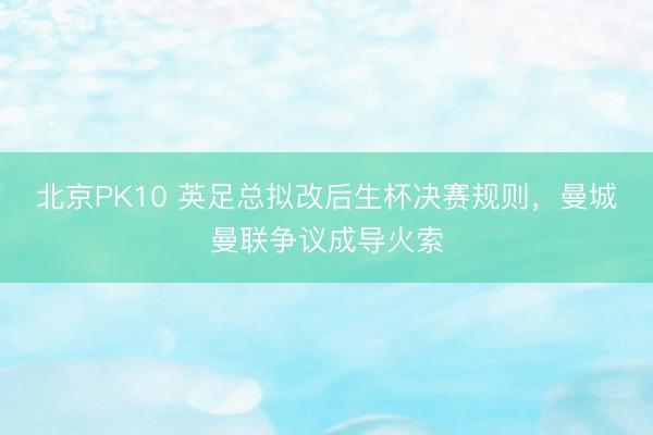 北京PK10 英足总拟改后生杯决赛规则，曼城曼联争议成导火索