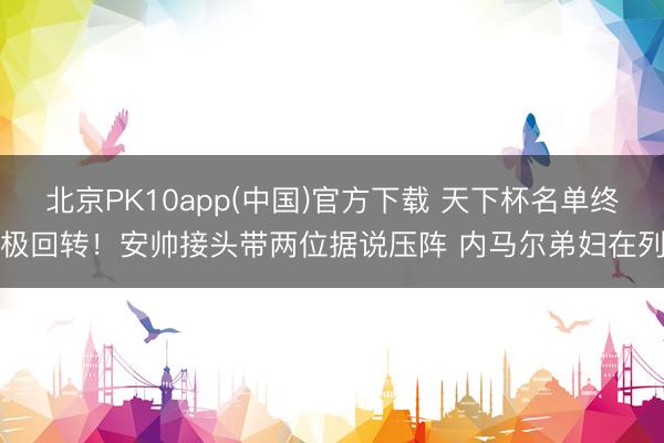 北京PK10app(中国)官方下载 天下杯名单终极回转！安帅接头带两位据说压阵 内马尔弟妇在列