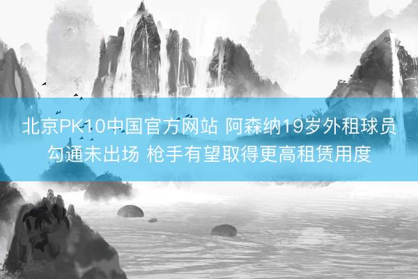 北京PK10中国官方网站 阿森纳19岁外租球员勾通未出场 枪手有望取得更高租赁用度