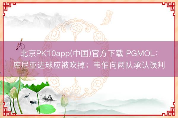 北京PK10app(中国)官方下载 PGMOL：库尼亚进球应被吹掉；韦伯向两队承认误判