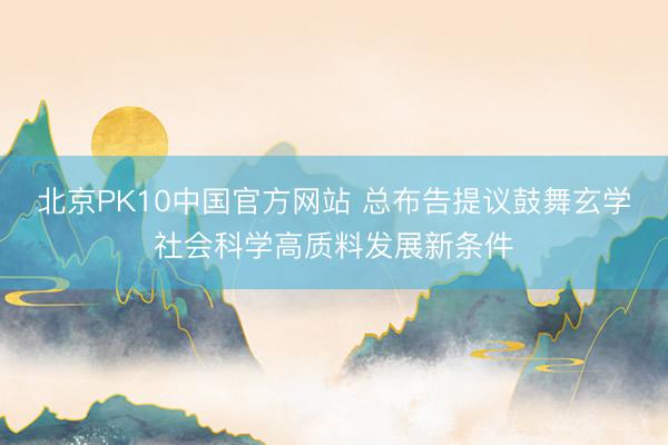 北京PK10中国官方网站 总布告提议鼓舞玄学社会科学高质料发展新条件