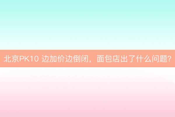 北京PK10 边加价边倒闭，面包店出了什么问题？