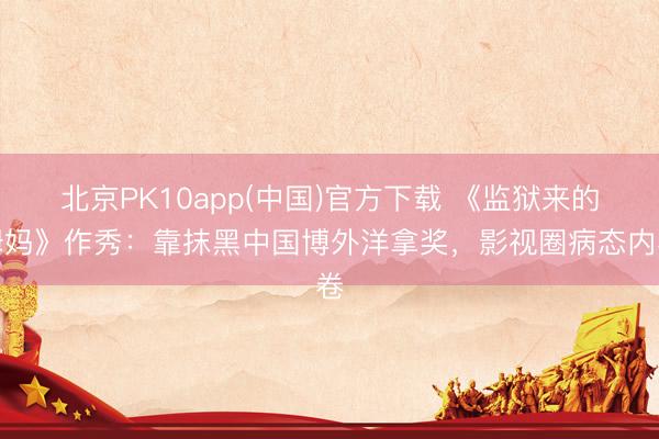 北京PK10app(中国)官方下载 《监狱来的姆妈》作秀：靠抹黑中国博外洋拿奖，影视圈病态内卷