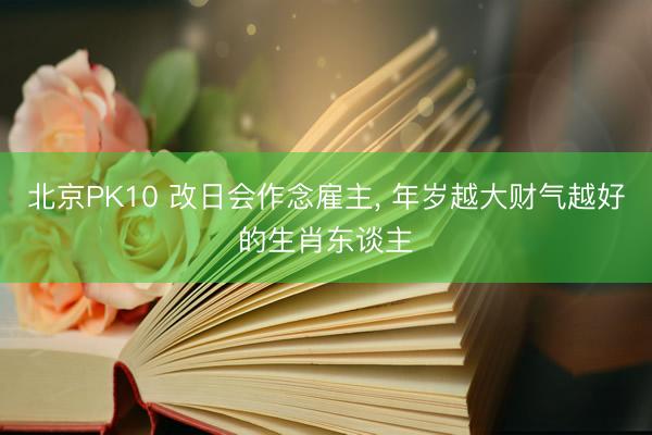 北京PK10 改日会作念雇主， 年岁越大财气越好的生肖东谈主