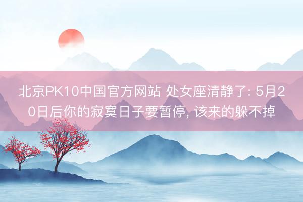 北京PK10中国官方网站 处女座清静了: 5月20日后你的寂寞日子要暂停， 该来的躲不掉