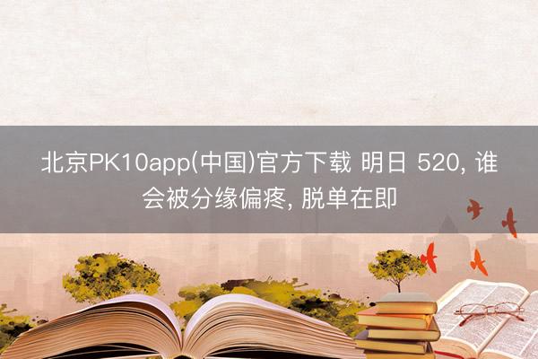 北京PK10app(中国)官方下载 明日 520， 谁会被分缘偏疼， 脱单在即