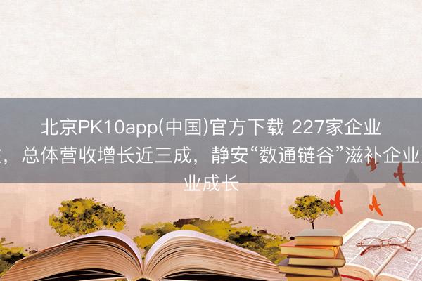 北京PK10app(中国)官方下载 227家企业汇注，总体营收增长近三成，静安“数通链谷”滋补企业成长