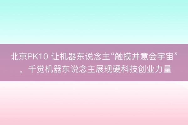 北京PK10 让机器东说念主“触摸并意会宇宙” ，千觉机器东说念主展现硬科技创业力量
