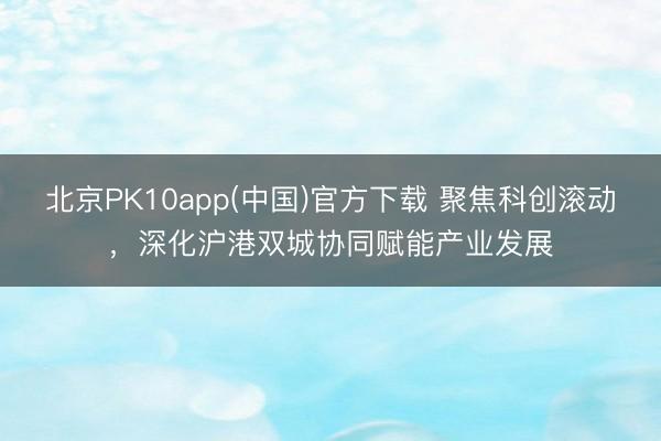 北京PK10app(中国)官方下载 聚焦科创滚动，深化沪港双城协同赋能产业发展
