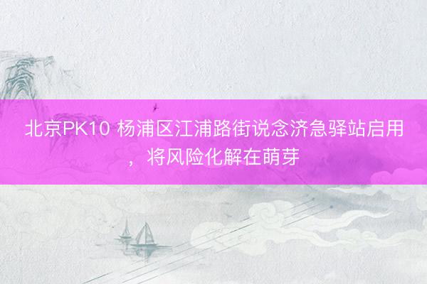 北京PK10 杨浦区江浦路街说念济急驿站启用，将风险化解在萌芽