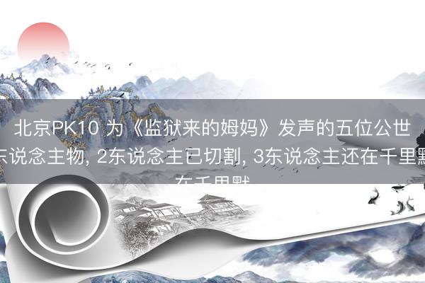 北京PK10 为《监狱来的姆妈》发声的五位公世东说念主物， 2东说念主已切割， 3东说念主还在千里默