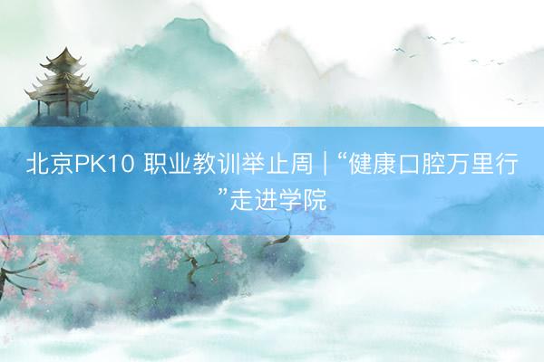 北京PK10 职业教训举止周 | “健康口腔万里行”走进学院