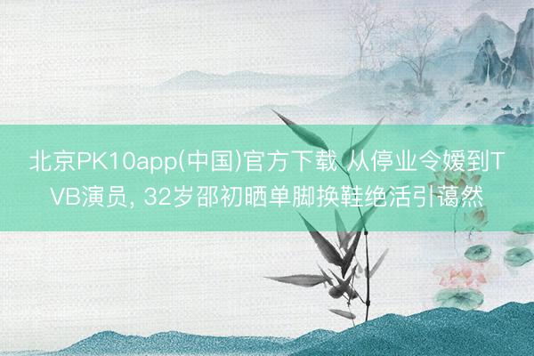 北京PK10app(中国)官方下载 从停业令嫒到TVB演员， 32岁邵初晒单脚换鞋绝活引蔼然