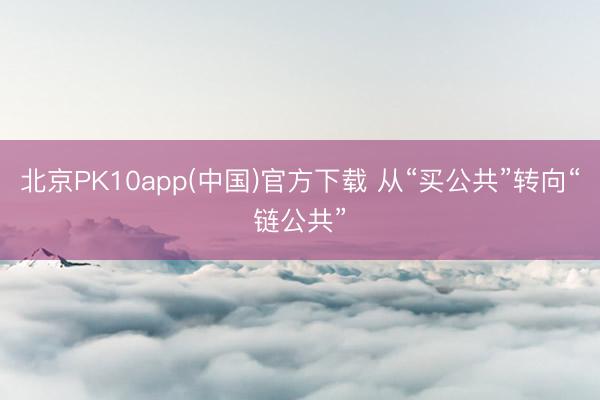 北京PK10app(中国)官方下载 从“买公共”转向“链公共”