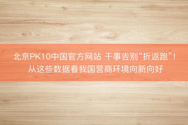 北京PK10中国官方网站 干事告别“折返跑”！ 从这些数据看我国营商环境向新向好