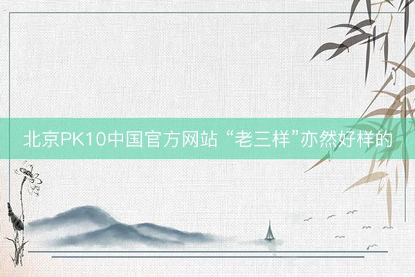 北京PK10中国官方网站 “老三样”亦然好样的