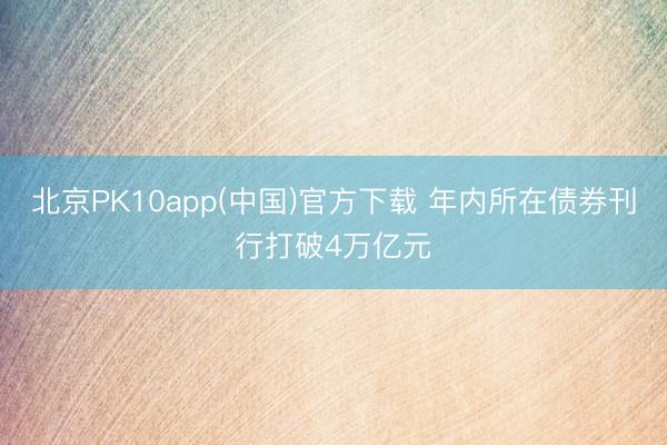 北京PK10app(中国)官方下载 年内所在债券刊行打破4万亿元