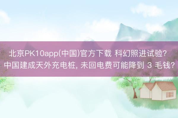 北京PK10app(中国)官方下载 科幻照进试验? 中国建成天外充电桩， 未回电费可能降到 3 毛钱?