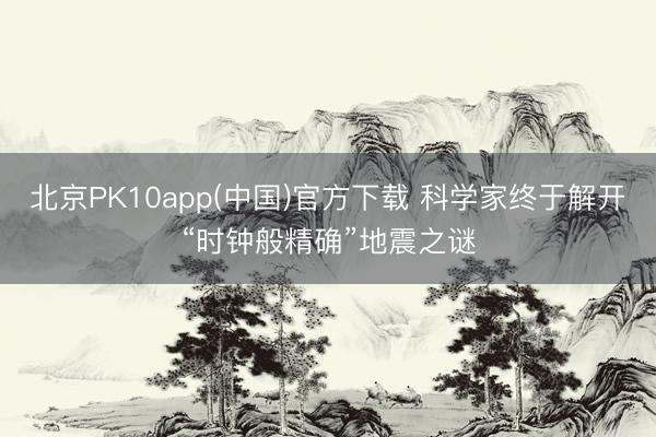 北京PK10app(中国)官方下载 科学家终于解开“时钟般精确”地震之谜