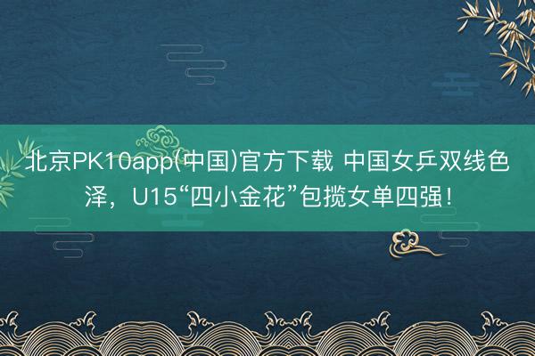北京PK10app(中国)官方下载 中国女乒双线色泽，U15“四小金花”包揽女单四强！