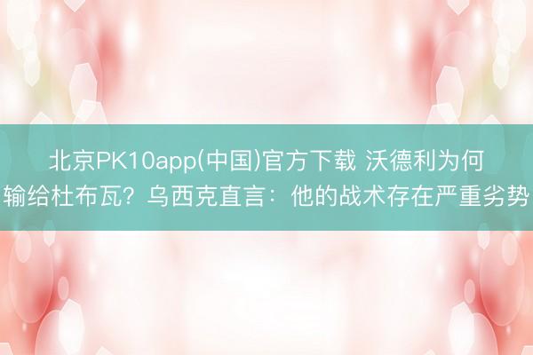 北京PK10app(中国)官方下载 沃德利为何输给杜布瓦？乌西克直言：他的战术存在严重劣势