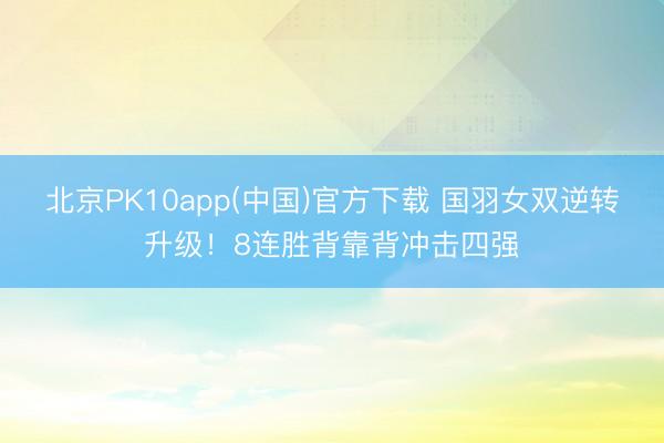 北京PK10app(中国)官方下载 国羽女双逆转升级！8连胜背靠背冲击四强
