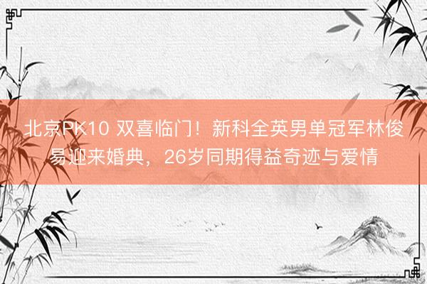 北京PK10 双喜临门！新科全英男单冠军林俊易迎来婚典，26岁同期得益奇迹与爱情