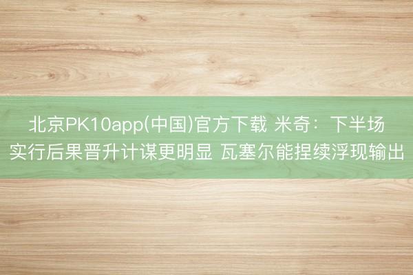 北京PK10app(中国)官方下载 米奇：下半场实行后果晋升计谋更明显 瓦塞尔能捏续浮现输出