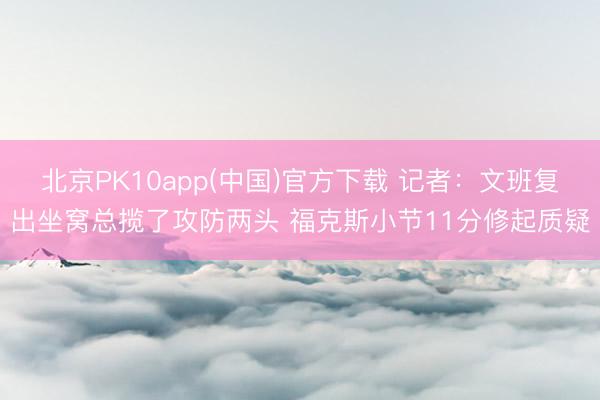 北京PK10app(中国)官方下载 记者：文班复出坐窝总揽了攻防两头 福克斯小节11分修起质疑