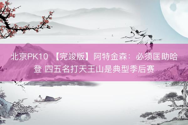 北京PK10 【完竣版】阿特金森：必须匡助哈登 四五名打天王山是典型季后赛