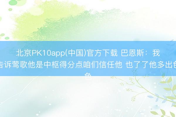 北京PK10app(中国)官方下载 巴恩斯：我告诉莺歌他是中枢得分点咱们信任他 也了了他多出色