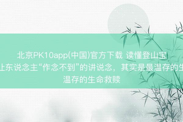 北京PK10app(中国)官方下载 读懂登山宝训：最让东说念主“作念不到”的讲说念，其实是最温存的生命救赎