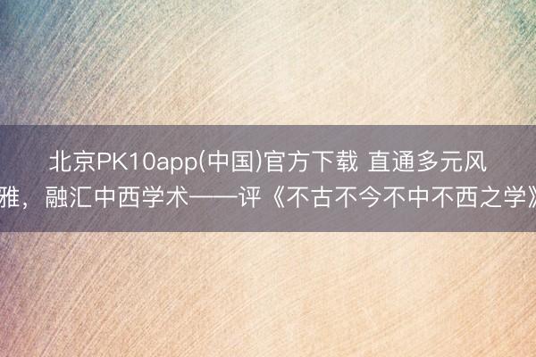 北京PK10app(中国)官方下载 直通多元风雅，融汇中西学术——评《不古不今不中不西之学》