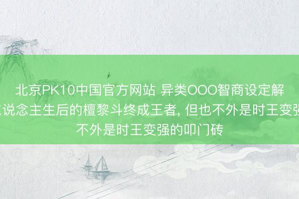 北京PK10中国官方网站 异类OOO智商设定解析， 调动东说念主生后的檀黎斗终成王者， 但也不外是时王变强的叩门砖