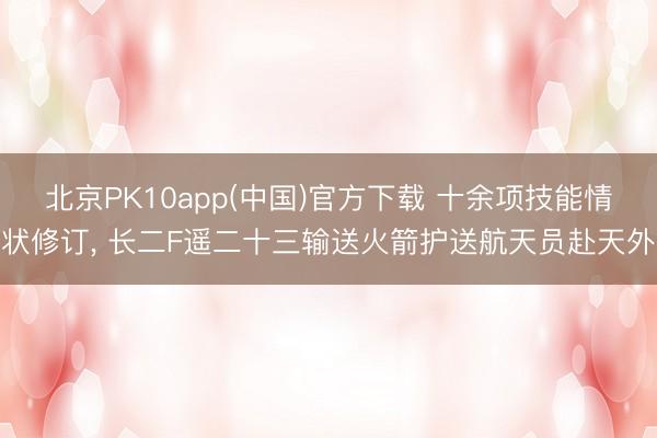 北京PK10app(中国)官方下载 十余项技能情状修订， 长二F遥二十三输送火箭护送航天员赴天外