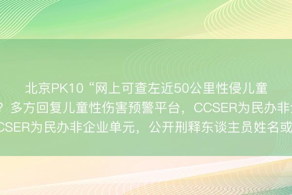 北京PK10 “网上可查左近50公里性侵儿童违纪东谈主员”靠谱吗？多方回复儿童性伤害预警平台，CCSER为民办非企业单元，公开刑释东谈主员姓名或涉嫌侵权