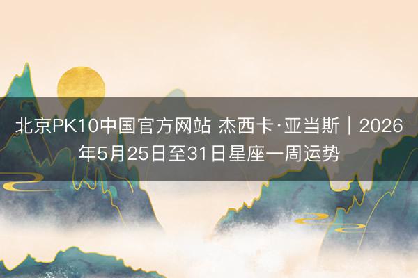 北京PK10中国官方网站 杰西卡·亚当斯︱2026年5月25日至31日星座一周运势