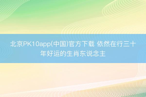 北京PK10app(中国)官方下载 依然在行三十年好运的生肖东说念主