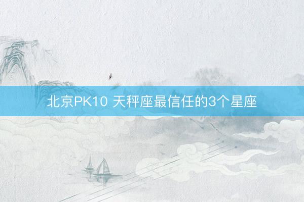北京PK10 天秤座最信任的3个星座