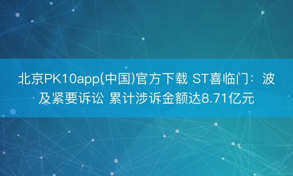 北京PK10app(中国)官方下载 ST喜临门：波及紧要诉讼 累计涉诉金额达8.71亿元