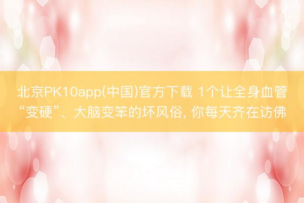 北京PK10app(中国)官方下载 1个让全身血管“变硬”、大脑变笨的坏风俗， 你每天齐在访佛