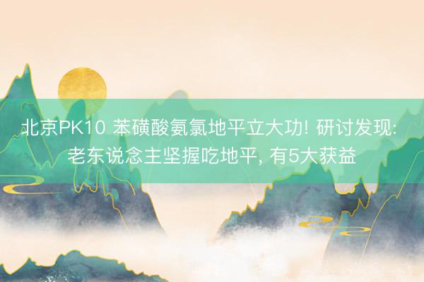 北京PK10 苯磺酸氨氯地平立大功! 研讨发现: 老东说念主坚握吃地平， 有5大获益