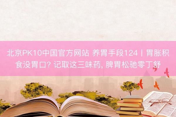 北京PK10中国官方网站 养胃手段124丨胃胀积食没胃口? 记取这三味药， 脾胃松驰零丁舒