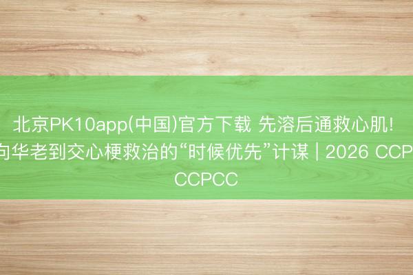 北京PK10app(中国)官方下载 先溶后通救心肌! 傅向华老到交心梗救治的“时候优先”计谋 | 2026 CCPCC